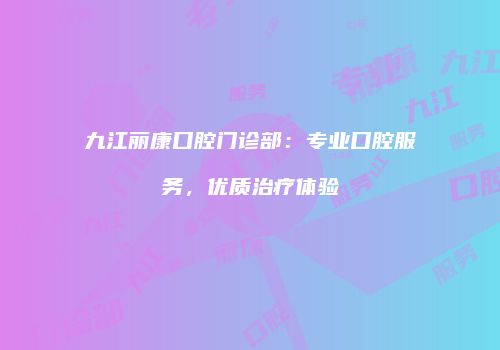 九江丽康口腔门诊部：专业口腔服务，优质治疗体验