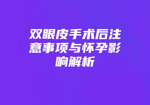 双眼皮手术后注意事项与怀孕影响解析