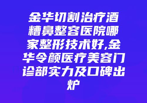 金华切割治疗酒糟鼻整容医院哪家整形技术好,金华令颜医疗美容门诊部实力及口碑出炉
