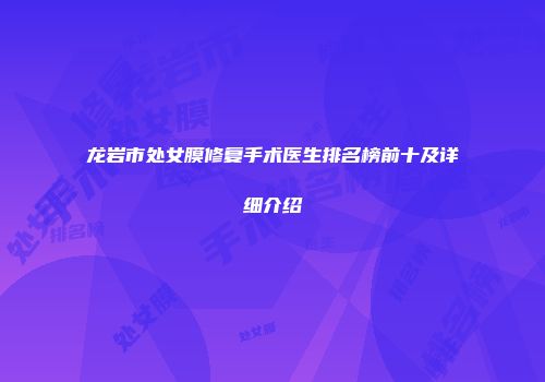 龙岩市处女膜修复手术医生排名榜前十及详细介绍