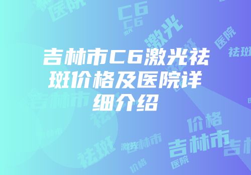 吉林市C6激光祛斑价格及医院详细介绍