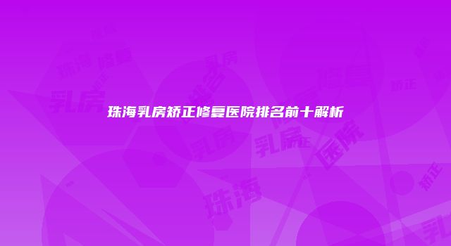 珠海乳房矫正修复医院排名前十解析