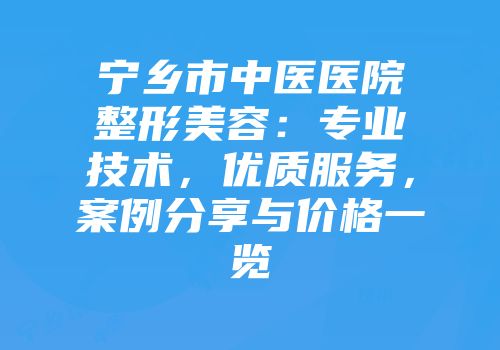 宁乡市中医医院整形美容：专业技术，优质服务，案例分享与价格一览