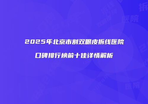2025年北京市割双眼皮拆线医院口碑排行榜前十佳详情解析