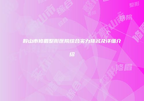 鞍山市修眉整形医院综合实力排名及详细介绍