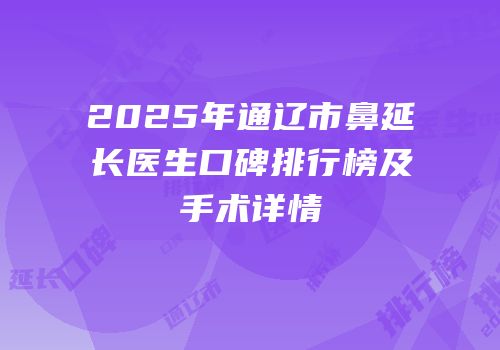 2025年通辽市鼻延长医生口碑排行榜及手术详情