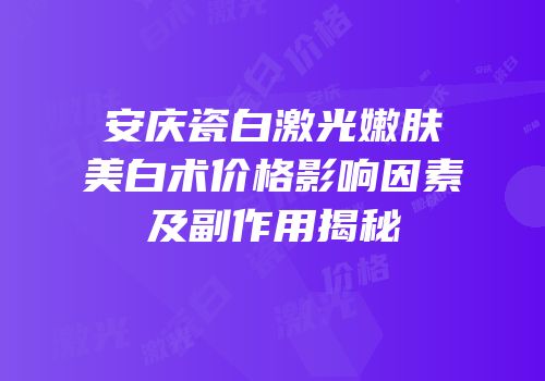 安庆瓷白激光嫩肤美白术价格影响因素及副作用揭秘