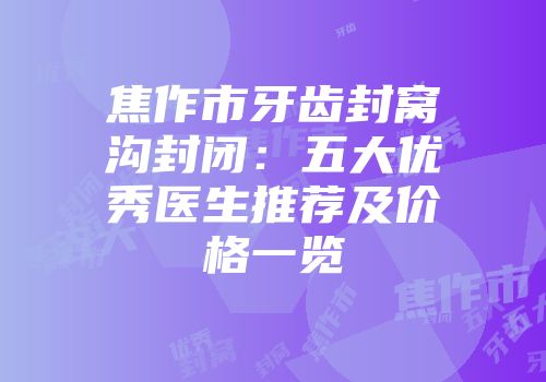 焦作市牙齿封窝沟封闭：五大优秀医生推荐及价格一览