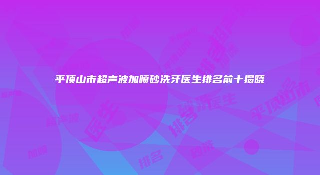 平顶山市超声波加喷砂洗牙医生排名前十揭晓