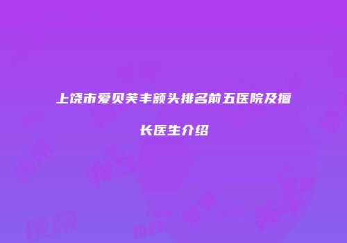 上饶市爱贝芙丰额头排名前五医院及擅长医生介绍