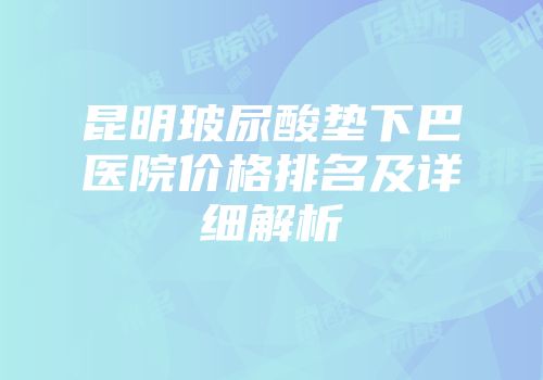 昆明玻尿酸垫下巴医院价格排名及详细解析