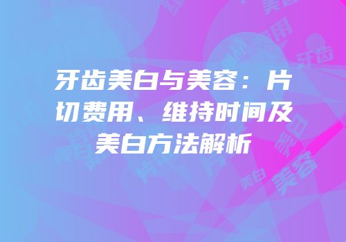 牙齿美白与美容：片切费用、维持时间及美白方法解析