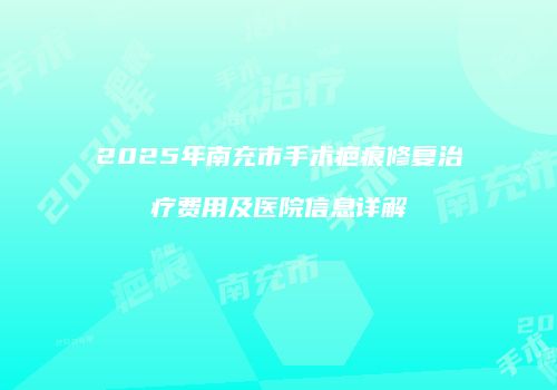 2025年南充市手术疤痕修复治疗费用及医院信息详解