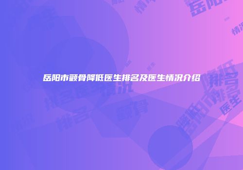 岳阳市颧骨降低医生排名及医生情况介绍