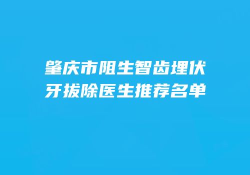 肇庆市阻生智齿埋伏牙拔除医生推荐名单