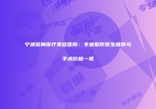 宁波薇琳医疗美容医院：专业整形医生推荐与手术价格一览