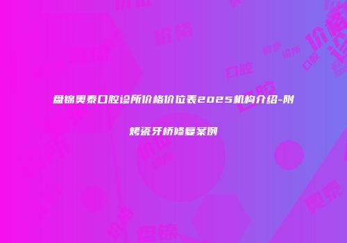 盘锦奥泰口腔诊所价格价位表2025机构介绍-附烤瓷牙桥修复案例