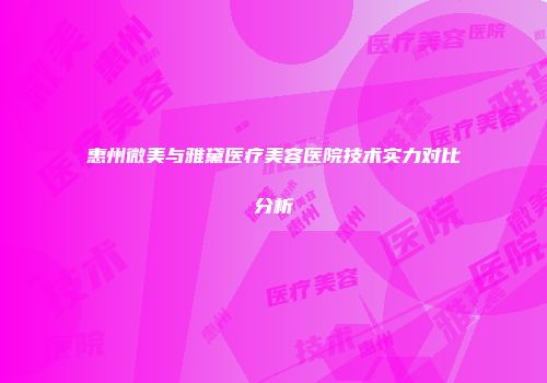 惠州微美与雅黛医疗美容医院技术实力对比分析