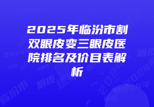 2025年临汾市割双眼皮变三眼皮医院排名及价目表解析