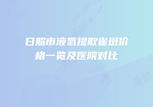 日照市液氮提取雀斑价格一览及医院对比