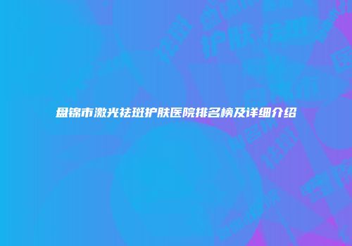 盘锦市激光祛斑护肤医院排名榜及详细介绍