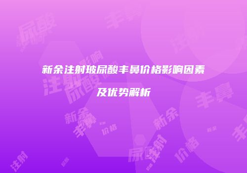 新余注射玻尿酸丰鼻价格影响因素及优势解析