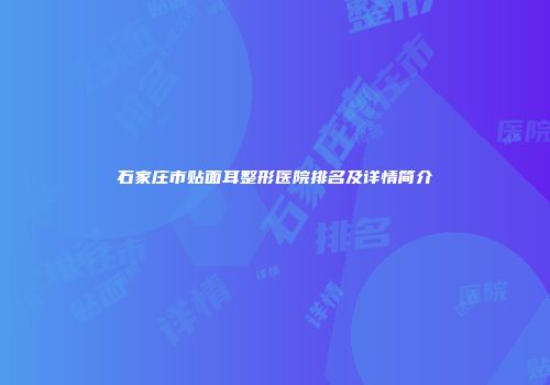 石家庄市贴面耳整形医院排名及详情简介