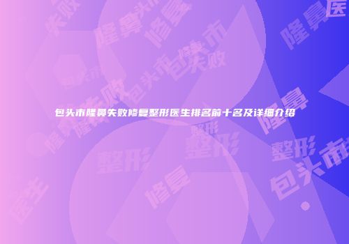 包头市隆鼻失败修复整形医生排名前十名及详细介绍