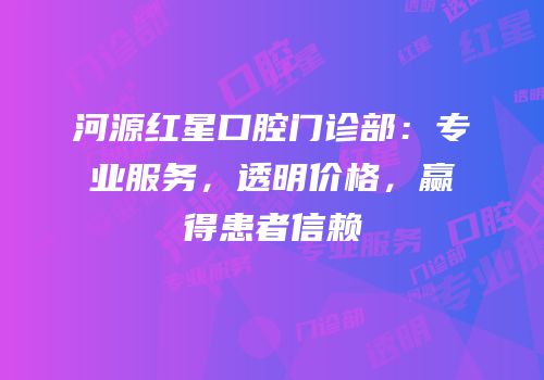 河源红星口腔门诊部：专业服务，透明价格，赢得患者信赖