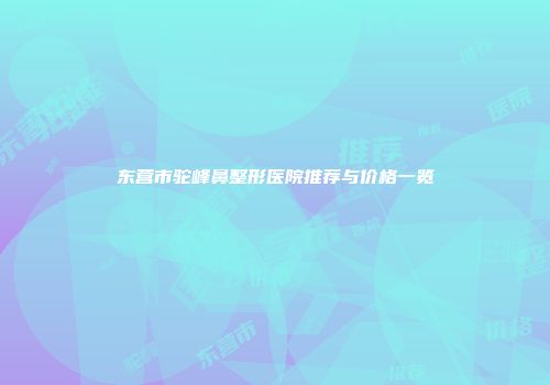 东营市驼峰鼻整形医院推荐与价格一览