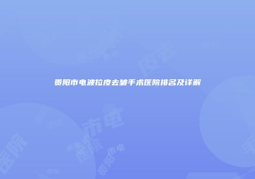 贵阳市电波拉皮去皱手术医院排名及详解