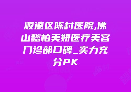 顺德区陈村医院,佛山懿柏美妍医疗美容门诊部口碑_实力充分PK
