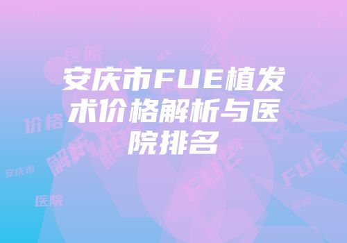 安庆市FUE植发术价格解析与医院排名