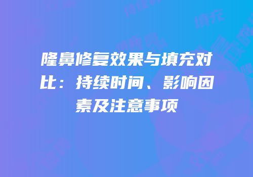 隆鼻修复效果与填充对比：持续时间、影响因素及注意事项