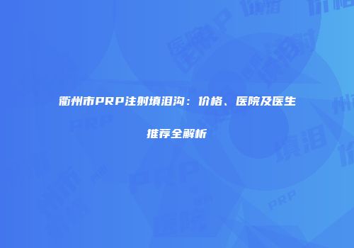 衢州市PRP注射填泪沟：价格、医院及医生推荐全解析