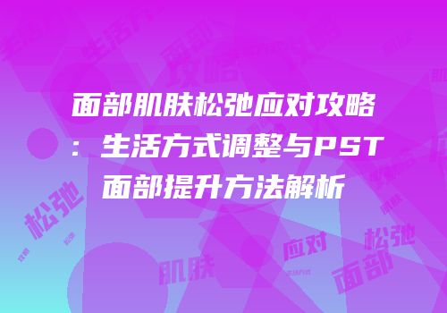面部肌肤松弛应对攻略：生活方式调整与PST面部提升方法解析