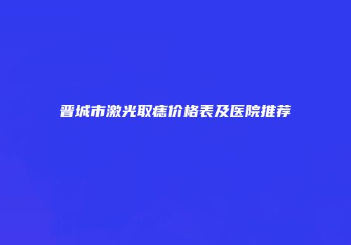 晋城市激光取痣价格表及医院推荐