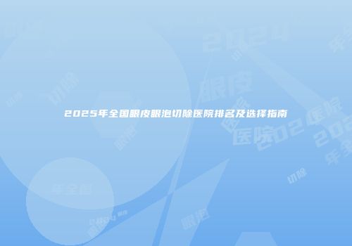 2025年全国眼皮眼泡切除医院排名及选择指南