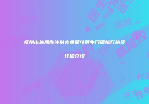 抚州市玻尿酸注射去鱼尾纹医生口碑排行榜及详细介绍