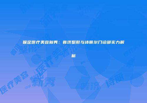 保定医疗美容新秀：普济整形与诗丽尔门诊部实力解析