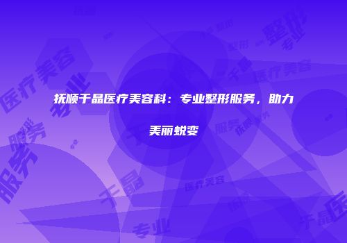 抚顺于晶医疗美容科：专业整形服务，助力美丽蜕变