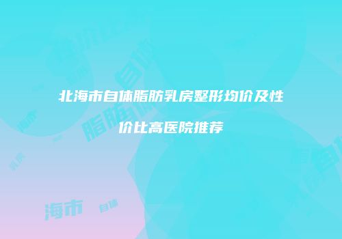 北海市自体脂肪乳房整形均价及性价比高医院推荐