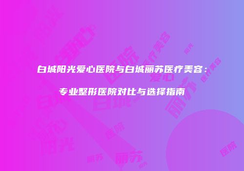 白城阳光爱心医院与白城丽苏医疗美容：专业整形医院对比与选择指南