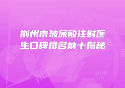 荆州市玻尿酸注射医生口碑排名前十揭秘