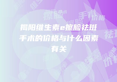 揭阳维生素e擦脸祛斑手术的价格与什么因素有关