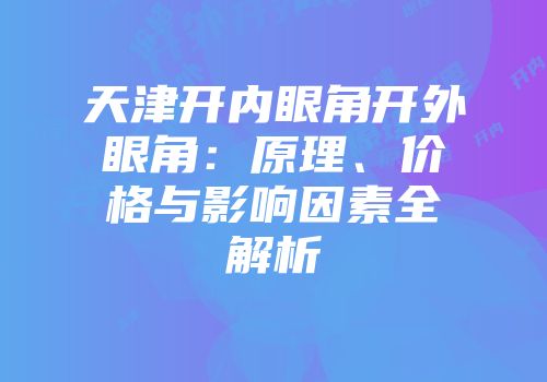 天津开内眼角开外眼角：原理、价格与影响因素全解析