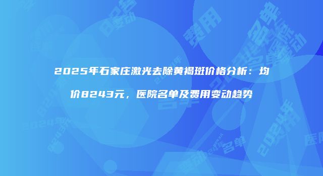 2025年石家庄激光去除黄褐斑价格分析：均价8243元，医院名单及费用变动趋势