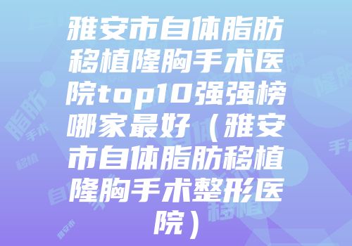 雅安市自体脂肪移植隆胸手术医院top10强强榜哪家最好（雅安市自体脂肪移植隆胸手术整形医院）