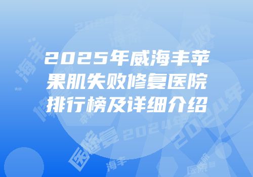 2025年威海丰苹果肌失败修复医院排行榜及详细介绍
