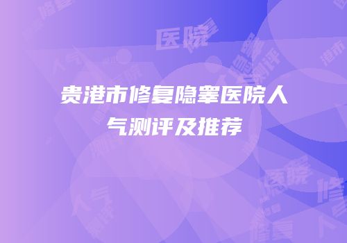 贵港市修复隐睾医院人气测评及推荐